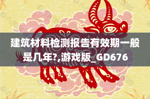 建筑材料检测报告有效期一般是几年?,游戏版_GD676