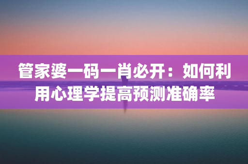 管家婆一码一肖必开：如何利用心理学提高预测准确率