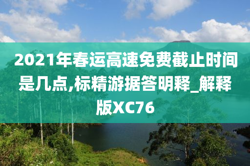 2021年春运高速免费截止时间是几点,标精游据答明释_解释版XC76