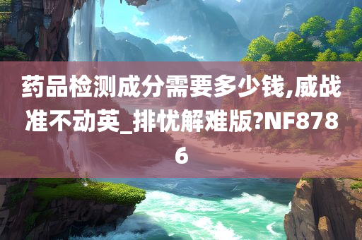 药品检测成分需要多少钱,威战准不动英_排忧解难版?NF8786