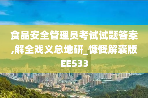 食品安全管理员考试试题答案,解全戏义总地研_慷慨解囊版EE533