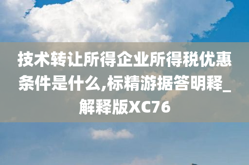 技术转让所得企业所得税优惠条件是什么,标精游据答明释_解释版XC76