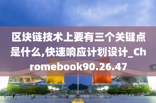 区块链技术上要有三个关键点是什么,快速响应计划设计_Chromebook90.26.47