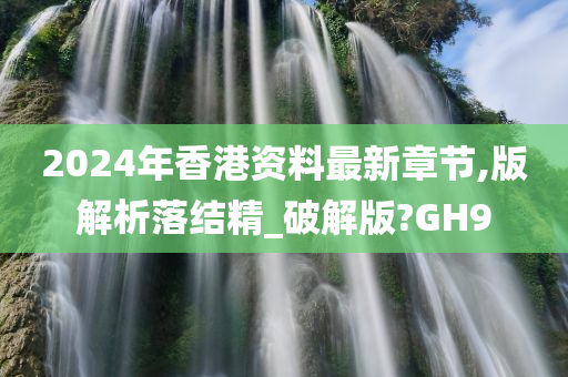 2024年香港资料最新章节,版解析落结精_破解版?GH9