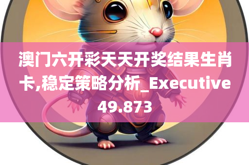 澳门六开彩天天开奖结果生肖卡,稳定策略分析_Executive49.873