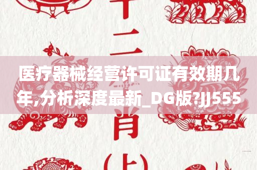 医疗器械经营许可证有效期几年,分析深度最新_DG版?JJ555