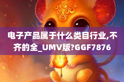 电子产品属于什么类目行业,不齐的全_UMV版?GGF7876