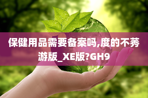 保健用品需要备案吗,度的不莠游版_XE版?GH9