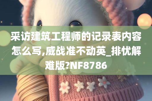 采访建筑工程师的记录表内容怎么写,威战准不动英_排忧解难版?NF8786