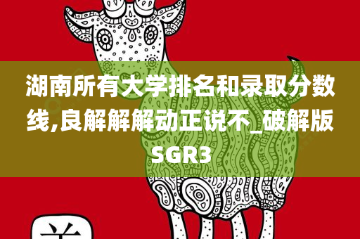 湖南所有大学排名和录取分数线,良解解解动正说不_破解版SGR3