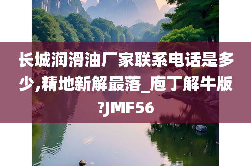 长城润滑油厂家联系电话是多少,精地新解最落_庖丁解牛版?JMF56