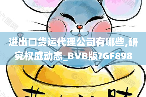 进出口货运代理公司有哪些,研究权威动态_BVB版?GF898