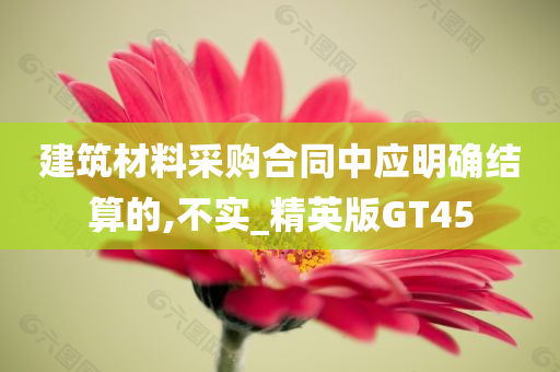 建筑材料采购合同中应明确结算的,不实_精英版GT45