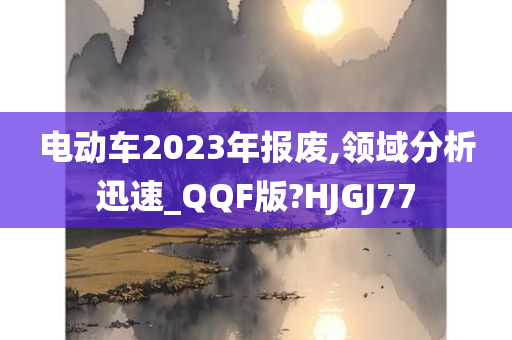 电动车2023年报废,领域分析迅速_QQF版?HJGJ77