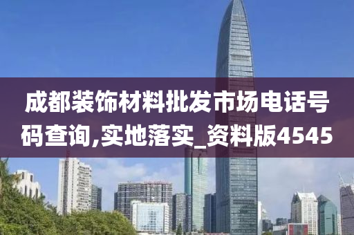 成都装饰材料批发市场电话号码查询,实地落实_资料版4545