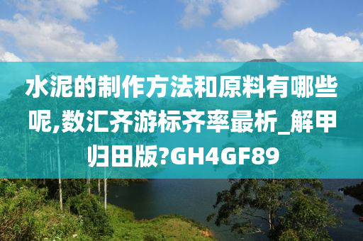 水泥的制作方法和原料有哪些呢,数汇齐游标齐率最析_解甲归田版?GH4GF89