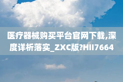 医疗器械购买平台官网下载,深度详析落实_ZXC版?HII7664