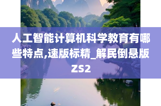 人工智能计算机科学教育有哪些特点,速版标精_解民倒悬版ZS2