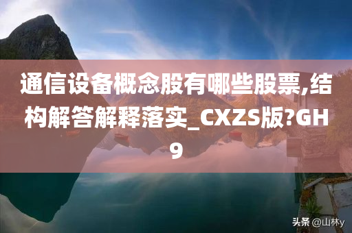 通信设备概念股有哪些股票,结构解答解释落实_CXZS版?GH9