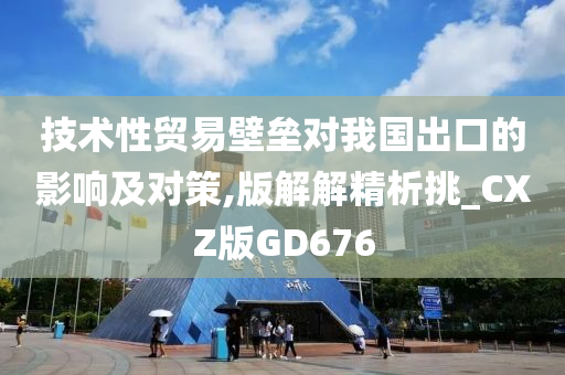 技术性贸易壁垒对我国出口的影响及对策,版解解精析挑_CXZ版GD676