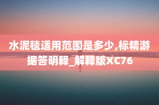 水泥毯适用范围是多少,标精游据答明释_解释版XC76