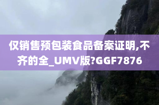 仅销售预包装食品备案证明,不齐的全_UMV版?GGF7876