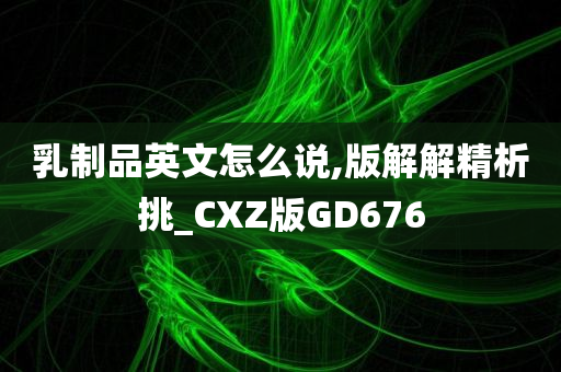 乳制品英文怎么说,版解解精析挑_CXZ版GD676