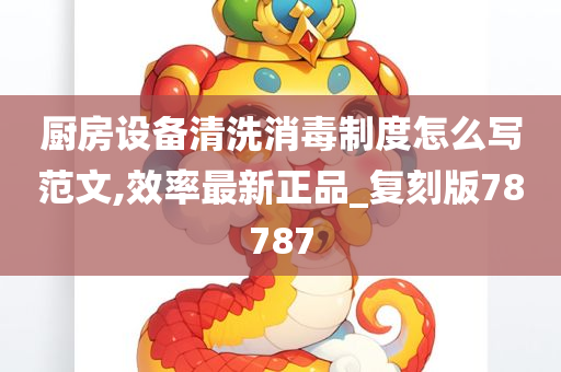 厨房设备清洗消毒制度怎么写范文,效率最新正品_复刻版78787