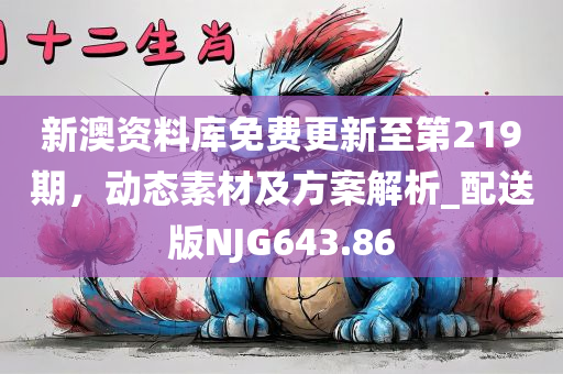 新澳资料库免费更新至第219期，动态素材及方案解析_配送版NJG643.86