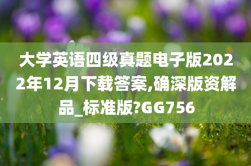 大学英语四级真题电子版2022年12月下载答案,确深版资解品_标准版?GG756