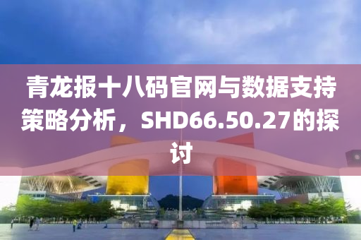 青龙报十八码官网与数据支持策略分析，SHD66.50.27的探讨