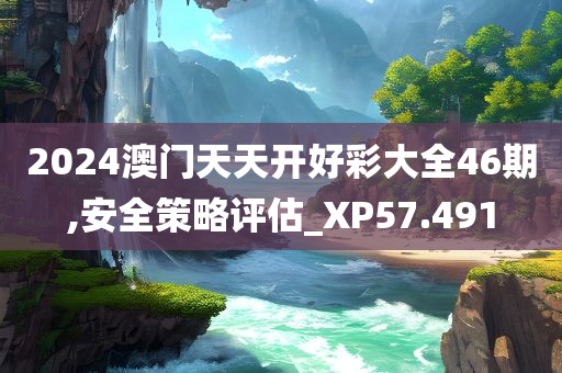 2024澳门天天开好彩大全46期,安全策略评估_XP57.491