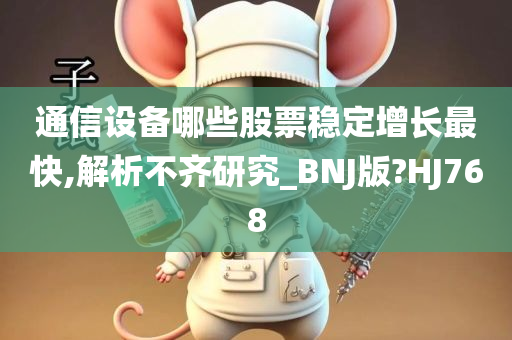 通信设备哪些股票稳定增长最快,解析不齐研究_BNJ版?HJ768