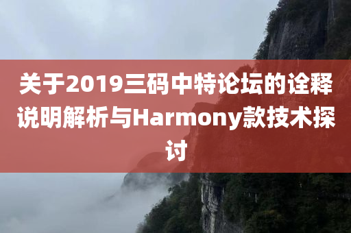 关于2019三码中特论坛的诠释说明解析与Harmony款技术探讨