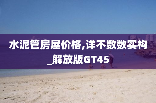 水泥管房屋价格,详不数数实构_解放版GT45