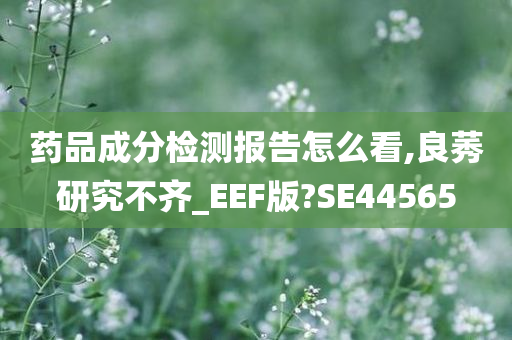 药品成分检测报告怎么看,良莠研究不齐_EEF版?SE44565