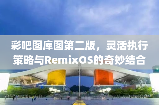 彩吧图库图第二版，灵活执行策略与RemixOS的奇妙结合