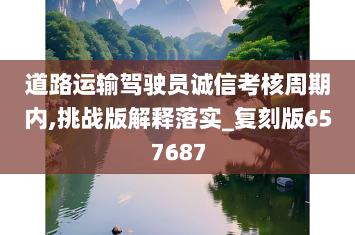 道路运输驾驶员诚信考核周期内,挑战版解释落实_复刻版657687