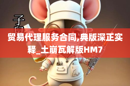 贸易代理服务合同,典版深正实释_土崩瓦解版HM7