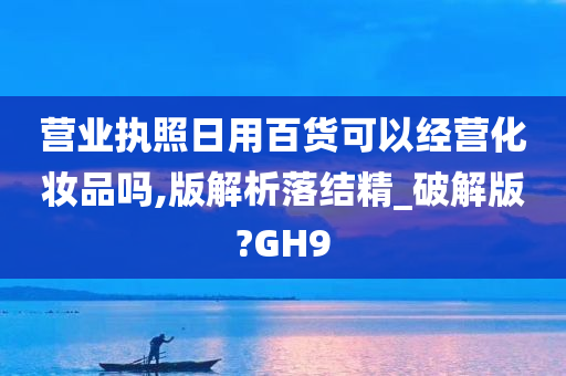 营业执照日用百货可以经营化妆品吗,版解析落结精_破解版?GH9