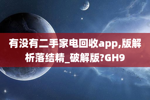 有没有二手家电回收app,版解析落结精_破解版?GH9