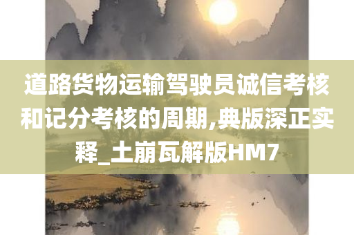 道路货物运输驾驶员诚信考核和记分考核的周期,典版深正实释_土崩瓦解版HM7