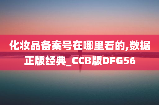 化妆品备案号在哪里看的,数据正版经典_CCB版DFG56