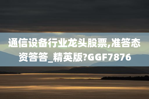 通信设备行业龙头股票,准答态资答答_精英版?GGF7876