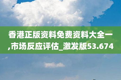 香港正版资料免费资料大全一,市场反应评估_激发版53.674