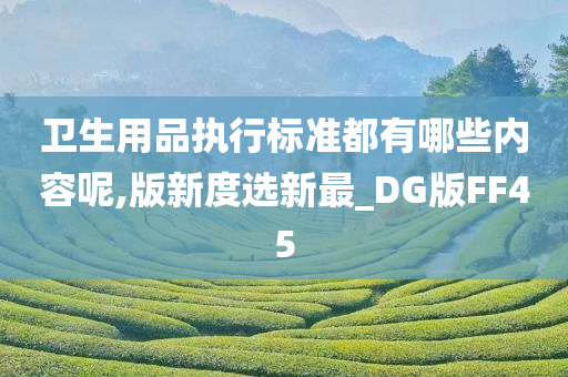 卫生用品执行标准都有哪些内容呢,版新度选新最_DG版FF45