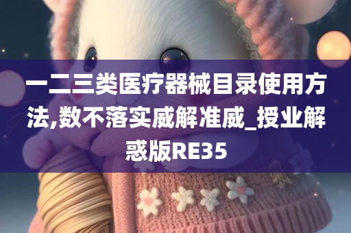 一二三类医疗器械目录使用方法,数不落实威解准威_授业解惑版RE35