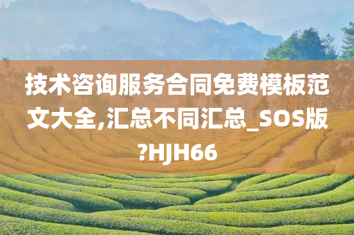 技术咨询服务合同免费模板范文大全,汇总不同汇总_SOS版?HJH66