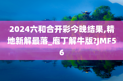 2024六和合开彩今晚结果,精地新解最落_庖丁解牛版?JMF56