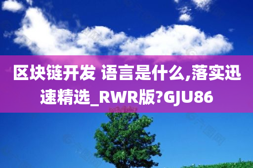 区块链开发 语言是什么,落实迅速精选_RWR版?GJU86